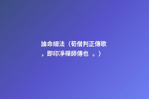 論命細法（荀僧判正傳歌，即印凈禪師傳也。）